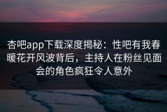 杏吧app下载深度揭秘：性吧有我春暖花开风波背后，主持人在粉丝见面会的角色疯狂令人意外