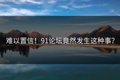 难以置信！91论坛竟然发生这种事？