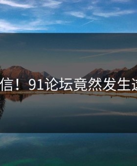 难以置信！91论坛竟然发生这种事？