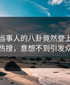 速看！当事人的八卦竟然登上每日大赛热搜，意想不到引发众怒
