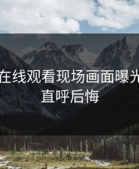91吃瓜在线观看现场画面曝光，网友直呼后悔