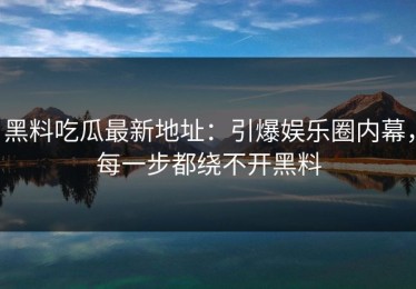 黑料吃瓜最新地址：引爆娱乐圈内幕，每一步都绕不开黑料