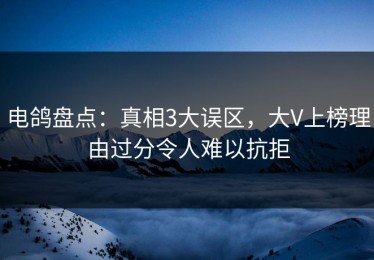 电鸽盘点：真相3大误区，大V上榜理由过分令人难以抗拒