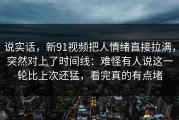 说实话，新91视频把人情绪直接拉满，突然对上了时间线：难怪有人说这一轮比上次还猛，看完真的有点堵