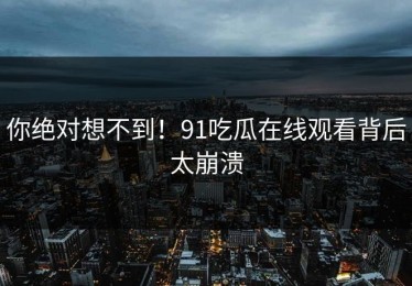 你绝对想不到！91吃瓜在线观看背后太崩溃