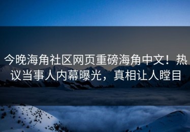 今晚海角社区网页重磅海角中文！热议当事人内幕曝光，真相让人瞠目