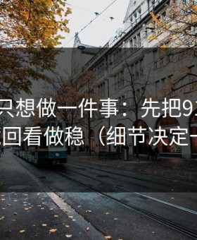 如果你只想做一件事：先把91视频的收藏回看做稳（细节决定一切）