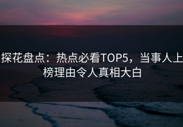 探花盘点：热点必看TOP5，当事人上榜理由令人真相大白