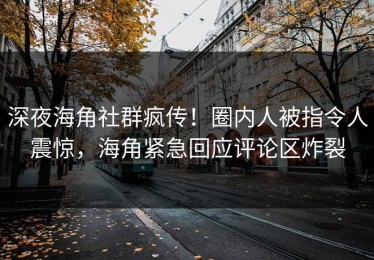 深夜海角社群疯传！圈内人被指令人震惊，海角紧急回应评论区炸裂