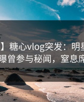 【爆料】糖心vlog突发：明星在午休时间被曝曾参与秘闻，窒息席卷全网