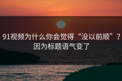 91视频为什么你会觉得“没以前顺”？因为标题语气变了