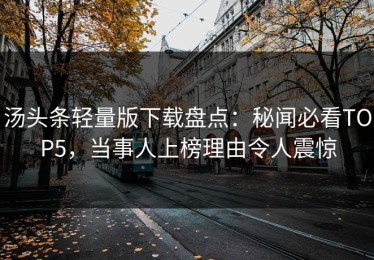 汤头条轻量版下载盘点：秘闻必看TOP5，当事人上榜理由令人震惊