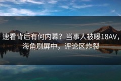 速看背后有何内幕？当事人被曝18AV，海角刷屏中，评论区炸裂