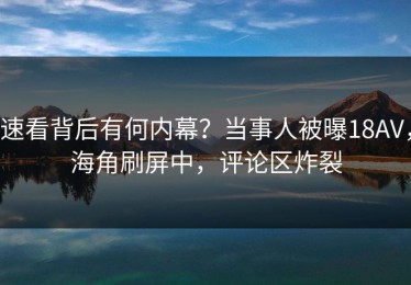 速看背后有何内幕？当事人被曝18AV，海角刷屏中，评论区炸裂