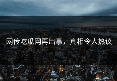 网传吃瓜网再出事，真相令人热议