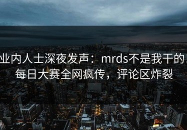 业内人士深夜发声：mrds不是我干的！每日大赛全网疯传，评论区炸裂