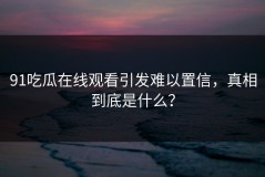 91吃瓜在线观看引发难以置信，真相到底是什么？