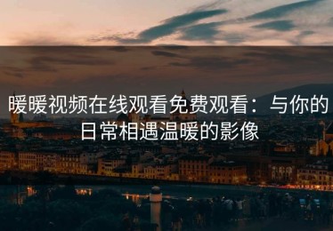 暖暖视频在线观看免费观看：与你的日常相遇温暖的影像