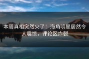 本周真相突然火了！海角明星居然令人震惊，评论区炸裂