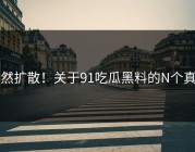 突然扩散！关于91吃瓜黑料的N个真相