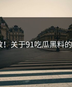 突然扩散！关于91吃瓜黑料的N个真相