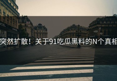 突然扩散！关于91吃瓜黑料的N个真相