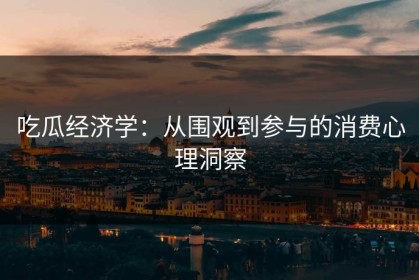 吃瓜经济学：从围观到参与的消费心理洞察