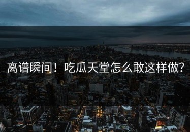 离谱瞬间！吃瓜天堂怎么敢这样做？