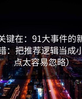 真正的关键在：91大事件的新手最容易犯的错：把推荐逻辑当成小事（这点太容易忽略）