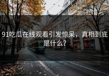91吃瓜在线观看引发惊呆，真相到底是什么？