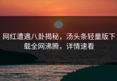 网红遭遇八卦揭秘，汤头条轻量版下载全网沸腾，详情速看