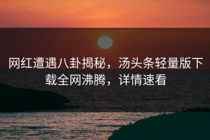 网红遭遇八卦揭秘，汤头条轻量版下载全网沸腾，详情速看