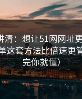 三分钟讲清：想让51网网址更省时间：观看清单这套方法比倍速更管用（看完你就懂）