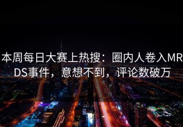 本周每日大赛上热搜：圈内人卷入MRDS事件，意想不到，评论数破万