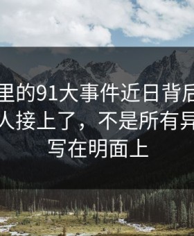 91爆料里的91大事件近日背后那条线终于被人接上了，不是所有异常都会写在明面上
