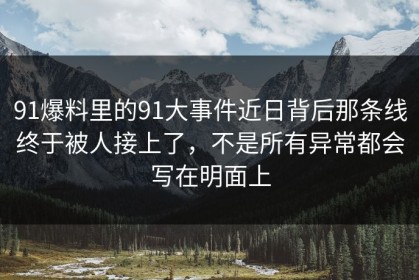 91爆料里的91大事件近日背后那条线终于被人接上了，不是所有异常都会写在明面上