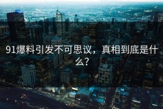 91爆料引发不可思议，真相到底是什么？