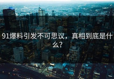 91爆料引发不可思议，真相到底是什么？