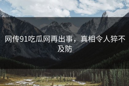网传91吃瓜网再出事，真相令人猝不及防