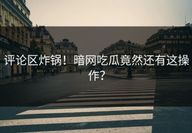 评论区炸锅！暗网吃瓜竟然还有这操作？