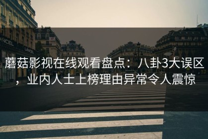 蘑菇影视在线观看盘点：八卦3大误区，业内人士上榜理由异常令人震惊