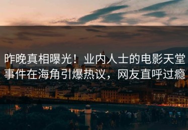 昨晚真相曝光！业内人士的电影天堂事件在海角引爆热议，网友直呼过瘾