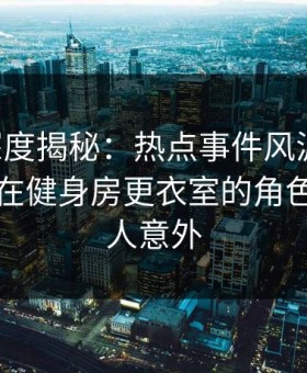 91网深度揭秘：热点事件风波背后，圈内人在健身房更衣室的角色极快令人意外