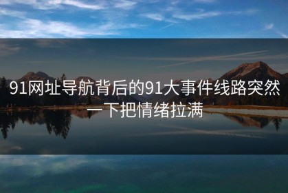 91网址导航背后的91大事件线路突然一下把情绪拉满