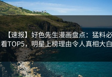 【速报】好色先生漫画盘点：猛料必看TOP5，明星上榜理由令人真相大白