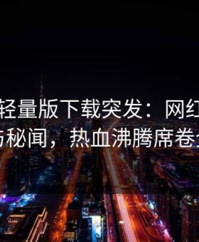 汤头条轻量版下载突发：网红被曝曾参与秘闻，热血沸腾席卷全网