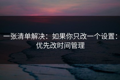 一张清单解决：如果你只改一个设置：优先改时间管理