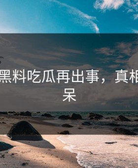 网传91黑料吃瓜再出事，真相令人惊呆