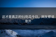 这才是真正的91吃瓜今日，网友都说意外