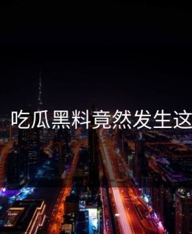 突然！吃瓜黑料竟然发生这种事？